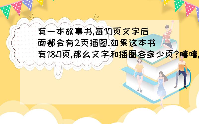 有一本故事书,每10页文字后面都会有2页插图.如果这本书有180页,那么文字和插图各多少页?嘻嘻,我又来找你咯.求帮忙……这道题实在不想动脑筋