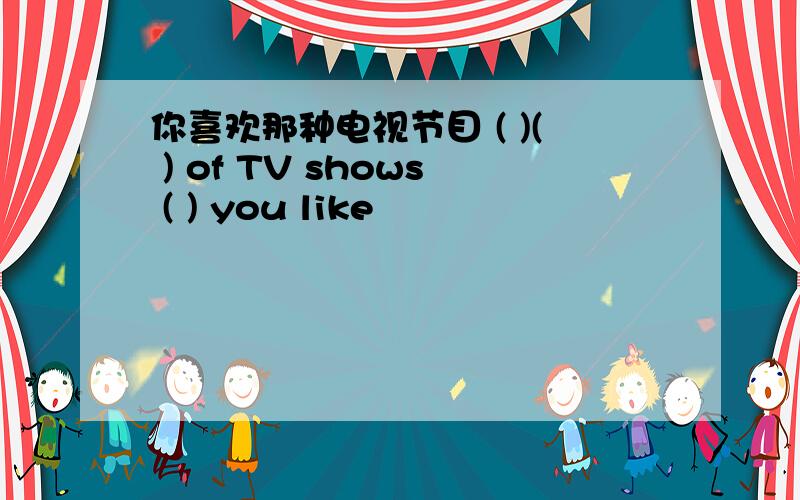 你喜欢那种电视节目 ( )( ) of TV shows ( ) you like