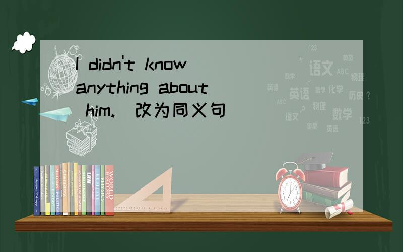 I didn't know anything about him.（改为同义句）