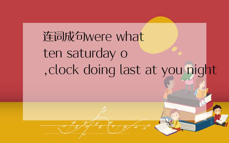 连词成句were what ten saturday o,clock doing last at you night