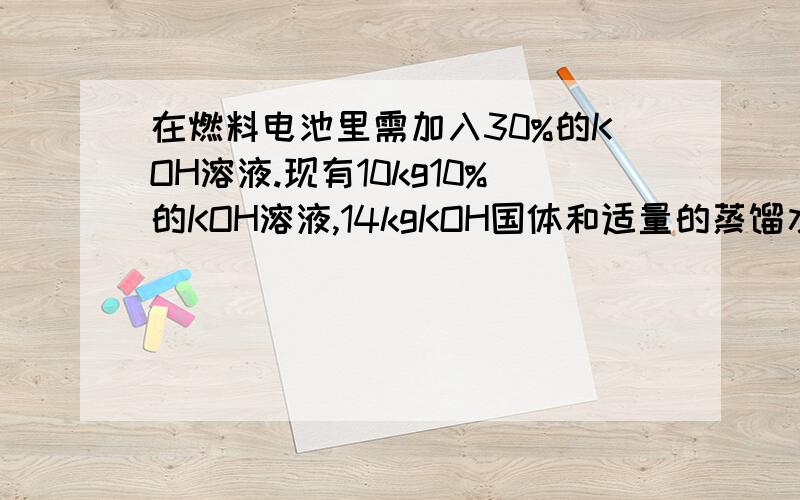 在燃料电池里需加入30%的KOH溶液.现有10kg10%的KOH溶液,14kgKOH国体和适量的蒸馏水,可以配出30%的KOH溶液多少千克?