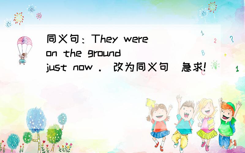 同义句：They were on the ground just now .（改为同义句）急求!