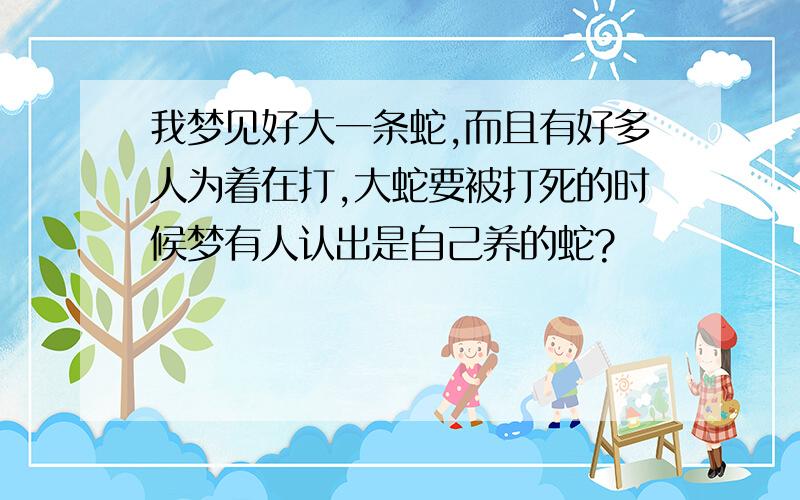 我梦见好大一条蛇,而且有好多人为着在打,大蛇要被打死的时候梦有人认出是自己养的蛇?