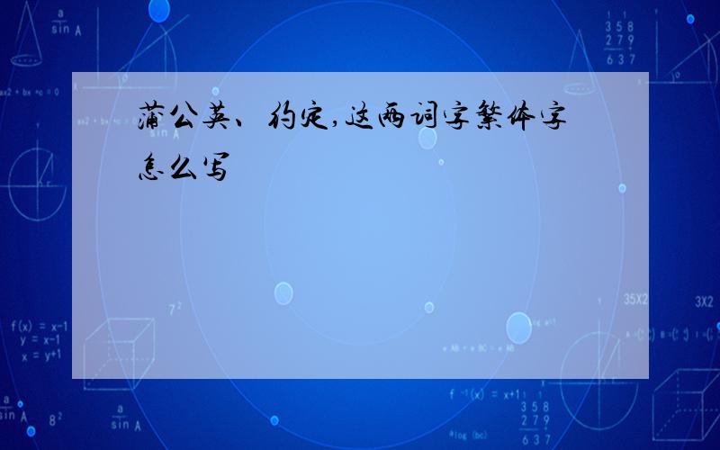 蒲公英、约定,这两词字繁体字怎么写