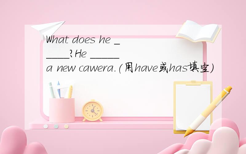 What does he _____?He _____ a new cawera.(用have或has填空）