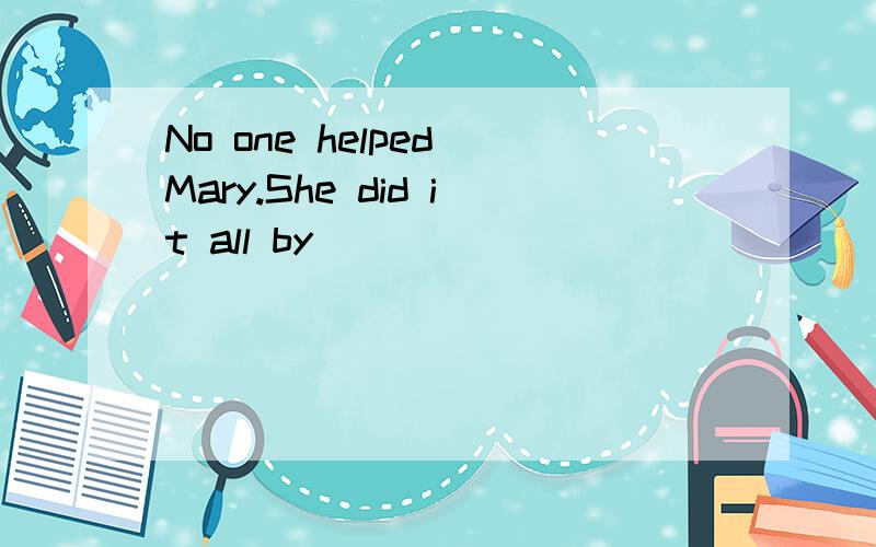 No one helped Mary.She did it all by ( )