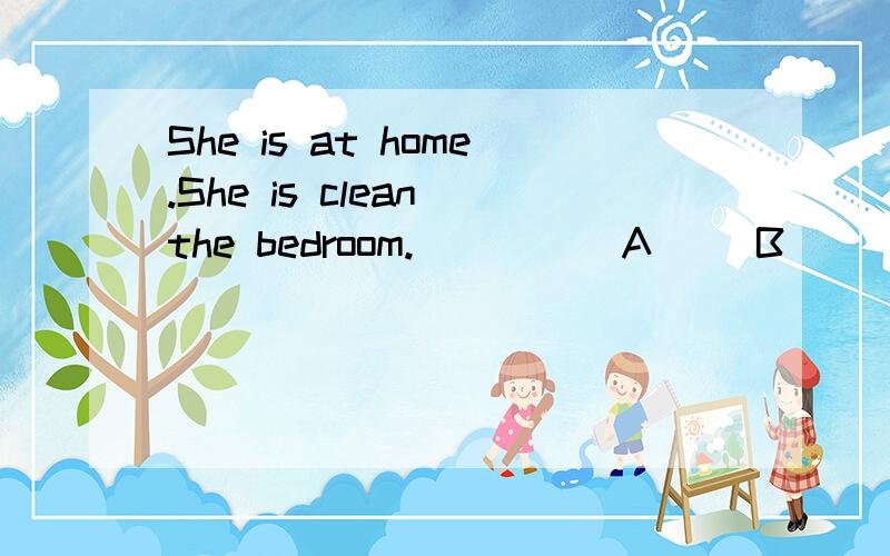 She is at home.She is clean the bedroom.( ) __A __B____C 选错题——————哪个错了?应该改为什么?