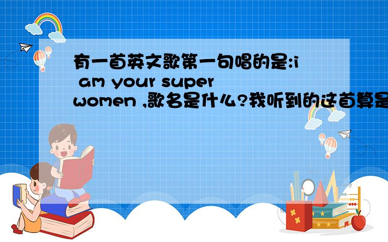 有一首英文歌第一句唱的是:i am your superwomen ,歌名是什么?我听到的这首算是舞曲吧~不是曹格翻唱的那个歌~