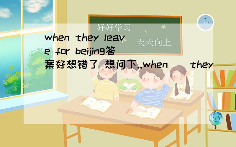 when they leave for beijing答案好想错了 想问下..when _ they _ leave for beijing A.are;going B.will;/是A还是B.