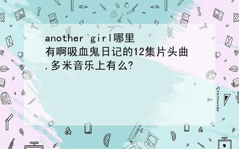 another girl哪里有啊吸血鬼日记的12集片头曲,多米音乐上有么?