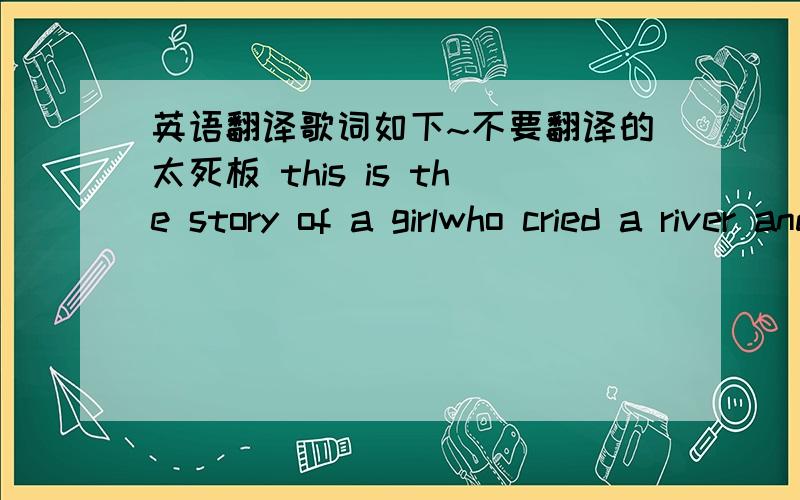 英语翻译歌词如下~不要翻译的太死板 this is the story of a girlwho cried a river and drowned the whole worldand while she looks so sad in photographsi absolutely love herwhen she smilesnow how many days in a yearshe woke up with hopebut