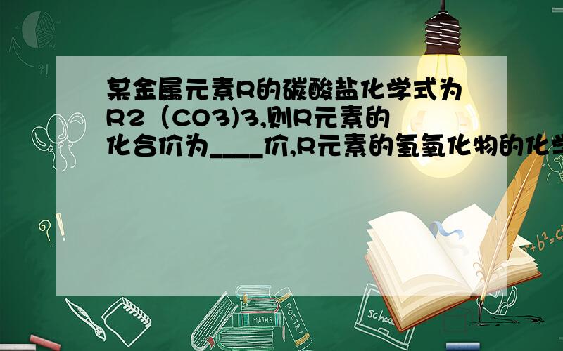 某金属元素R的碳酸盐化学式为R2（CO3)3,则R元素的化合价为____价,R元素的氢氧化物的化学式为___________.氯化物的化学式为_________.它的硫酸盐化学式是_________