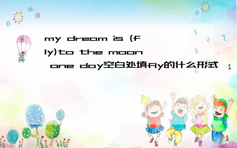 my dream is (fly)to the moon one day空白处填fly的什么形式