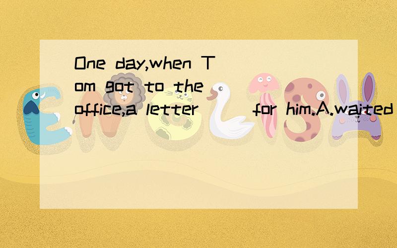 One day,when Tom got to the office,a letter___for him.A.waited B.is waiting C.was waitingD.was waited原因