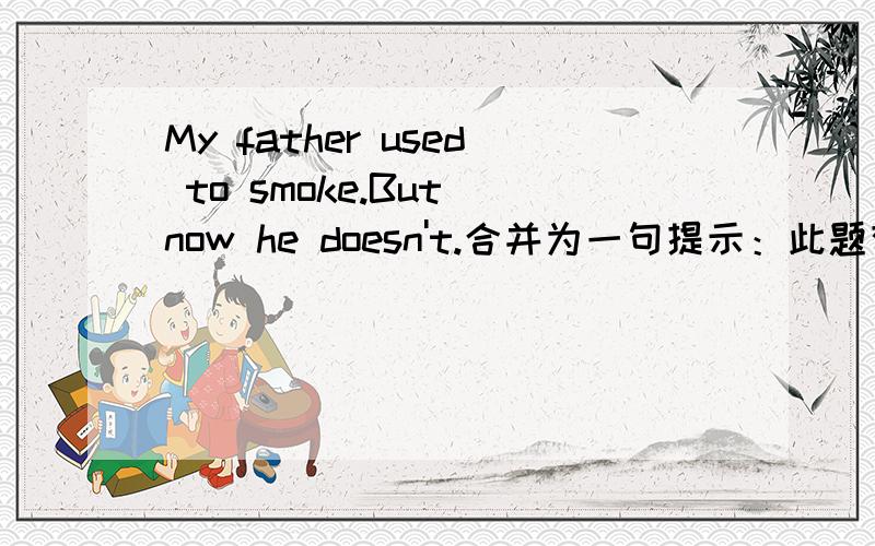 My father used to smoke.But now he doesn't.合并为一句提示：此题有两种表达方式My father_ _ _ _.My father_ _ _.一个”_”填一个词