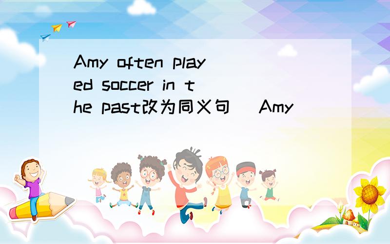 Amy often played soccer in the past改为同义句） Amy ________ _________ play soccer.