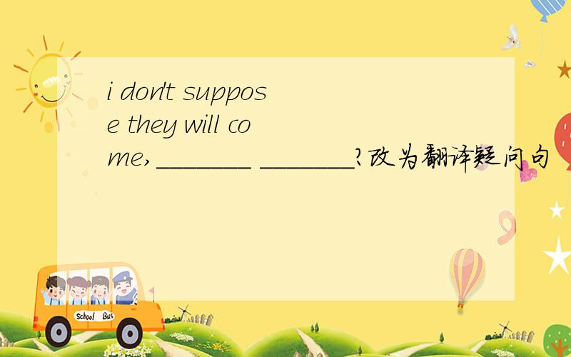 i don't suppose they will come,_______ _______?改为翻译疑问句