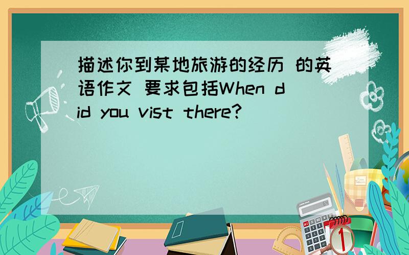 描述你到某地旅游的经历 的英语作文 要求包括When did you vist there?