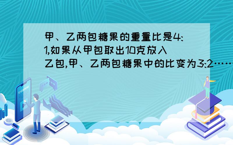 甲、乙两包糖果的重量比是4:1,如果从甲包取出10克放入乙包,甲、乙两包糖果中的比变为3:2……两包糖果重量的总和是多少.要算式和思路.