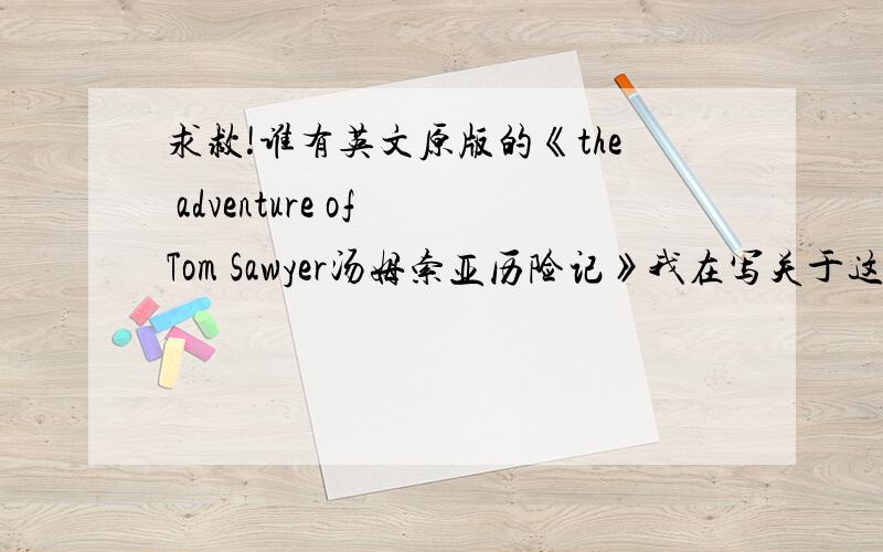 求救!谁有英文原版的《the adventure of Tom Sawyer汤姆索亚历险记》我在写关于这篇小说的论文,之前都是在网络上找的原文写的,但是导师规定必须写出引文具体的页码才可以,我没接到原版的书,