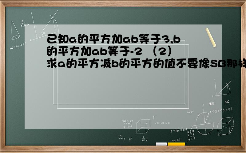 已知a的平方加ab等于3,b的平方加ab等于-2 （2）求a的平方减b的平方的值不要像SB那样的说出答案.我需要的是过程