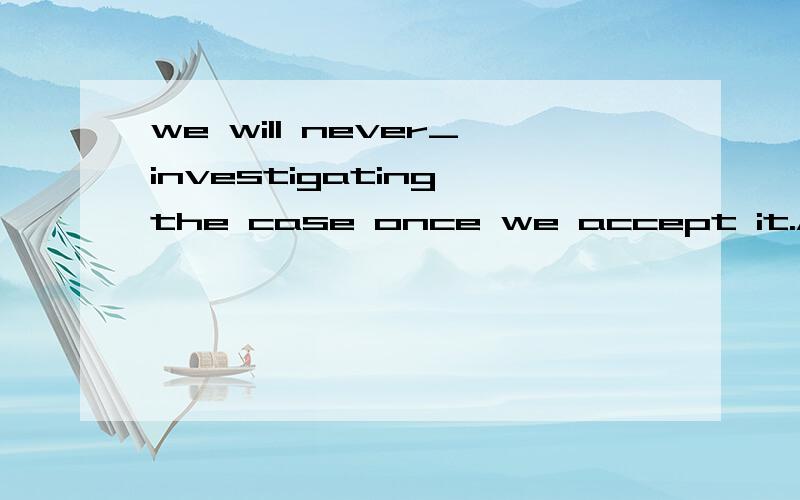 we will never_investigating the case once we accept it.A give up B give out C give in D give off选什么为什么