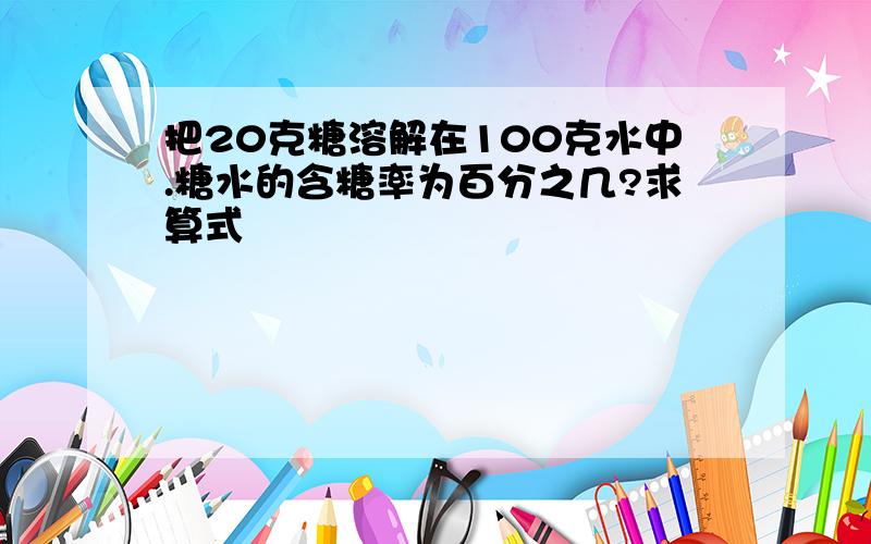 把20克糖溶解在100克水中.糖水的含糖率为百分之几?求算式