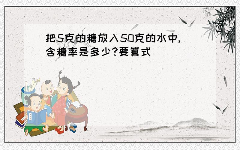 把5克的糖放入50克的水中,含糖率是多少?要算式