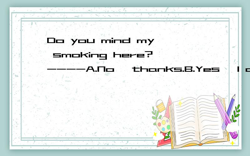 Do you mind my smoking here?----A.No, thanks.B.Yes, I do.C.Yes. I'd rather not.D.Good idea. 求解答