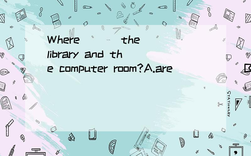 Where ( ) the library and the computer room?A.are            B.is               C.be                   D.have