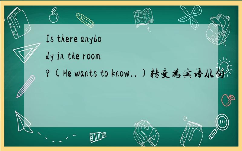 Is there anybody in the room?(He wants to know..)转变为宾语从句