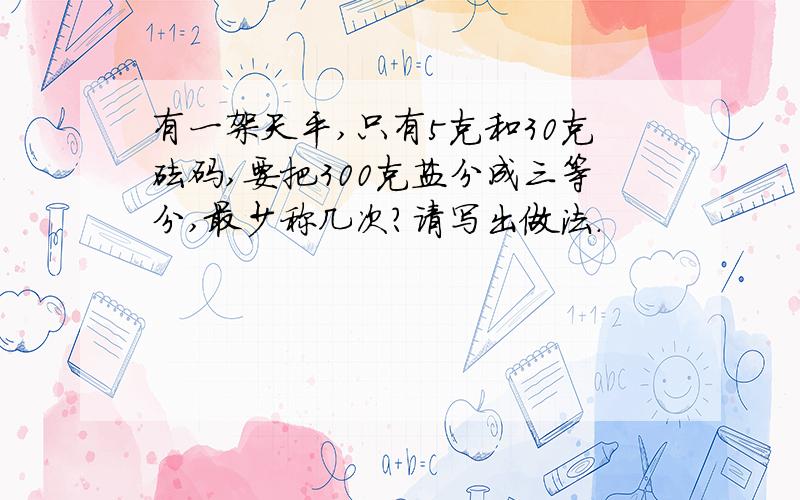 有一架天平,只有5克和30克砝码,要把300克盐分成三等分,最少称几次?请写出做法.