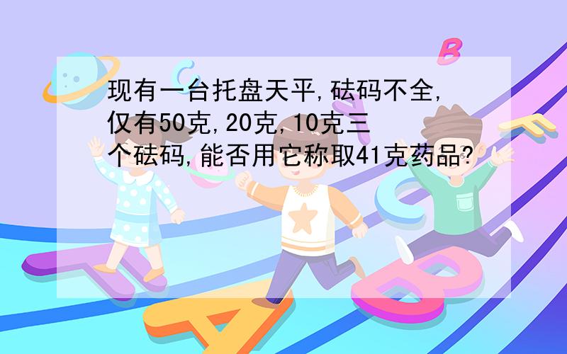 现有一台托盘天平,砝码不全,仅有50克,20克,10克三个砝码,能否用它称取41克药品?