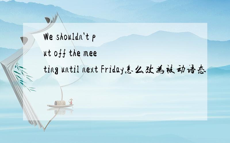 We shouldn't put off the meeting until next Friday怎么改为被动语态