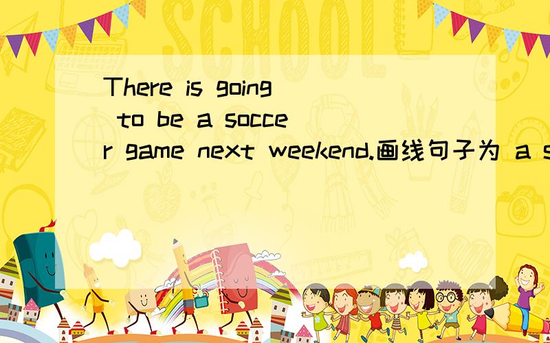 There is going to be a soccer game next weekend.画线句子为 a soccer game 怎么提问?