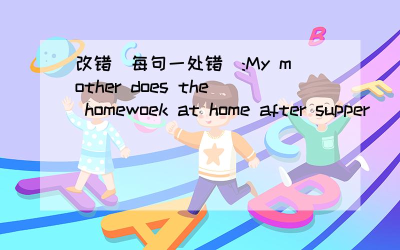 改错(每句一处错):My mother does the homewoek at home after supper