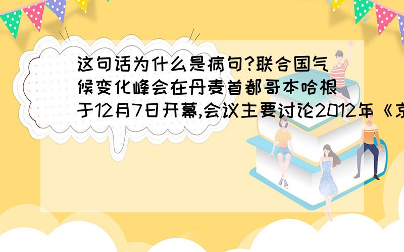 这句话为什么是病句?联合国气候变化峰会在丹麦首都哥本哈根于12月7日开幕,会议主要讨论2012年《京都议定书》到期后各国温室气体的减排目标,希望达成一项减缓全球气候变暖的新协议.