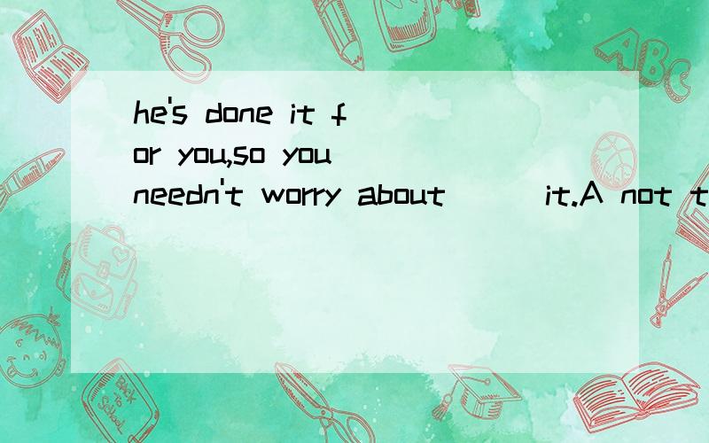 he's done it for you,so you needn't worry about () it.A not to finish B not to have finishedC not having finished Dhaving not finished