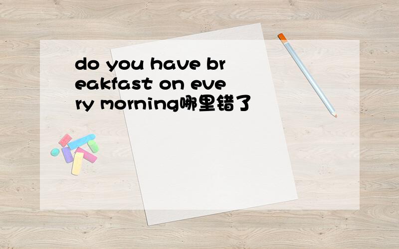 do you have breakfast on every morning哪里错了
