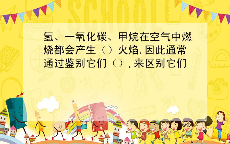 氢、一氧化碳、甲烷在空气中燃烧都会产生（）火焰,因此通常通过鉴别它们（）,来区别它们