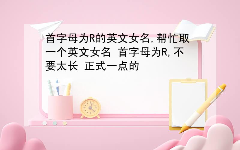 首字母为R的英文女名,帮忙取一个英文女名 首字母为R,不要太长 正式一点的