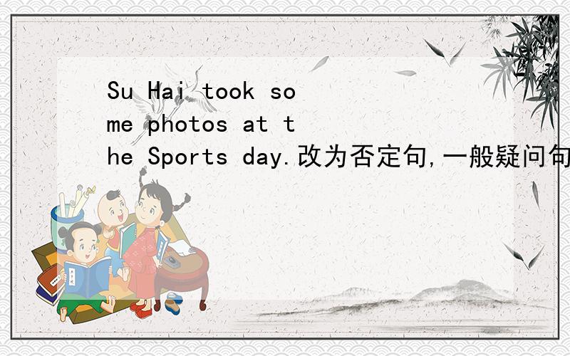 Su Hai took some photos at the Sports day.改为否定句,一般疑问句,肯定,否定回答,过去式.