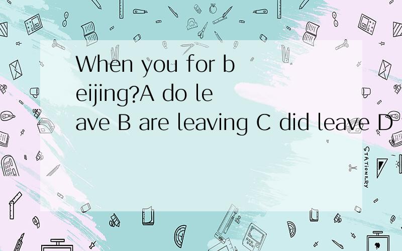 When you for beijing?A do leave B are leaving C did leave D were leaving 为什么会是这个答案》?