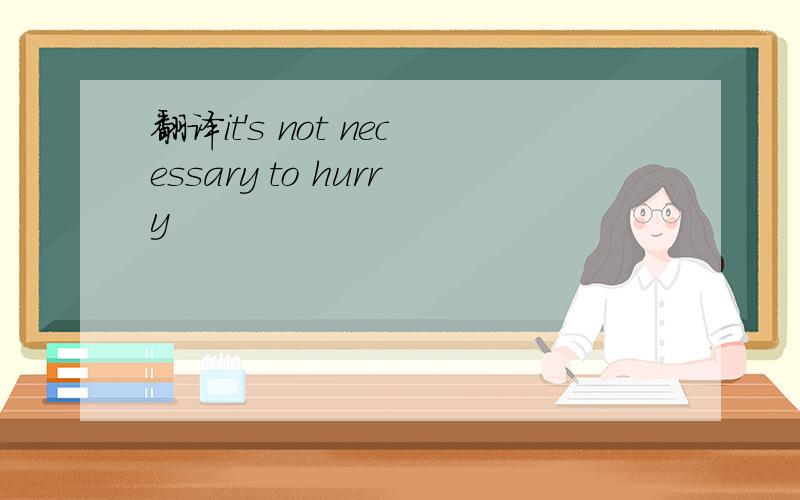 翻译it's not necessary to hurry