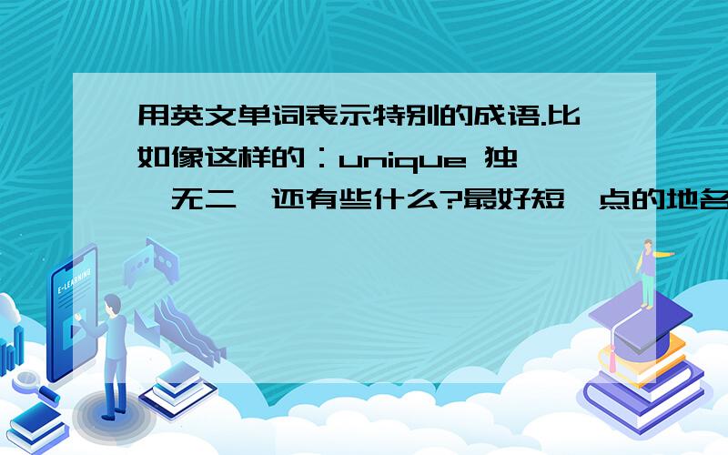 用英文单词表示特别的成语.比如像这样的：unique 独一无二、还有些什么?最好短一点的地名也可以