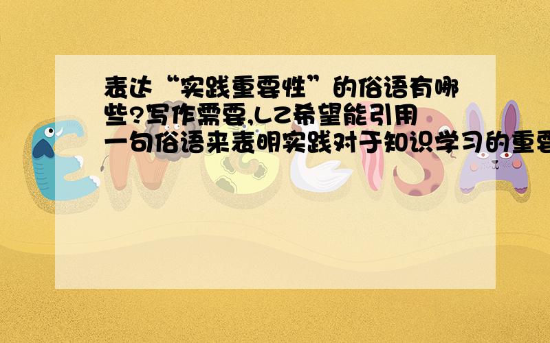 表达“实践重要性”的俗语有哪些?写作需要,LZ希望能引用一句俗语来表明实践对于知识学习的重要性,大致含义类似中文的“实践是检验真理的唯一标准”,不知道英文中有没有类似表述?另外