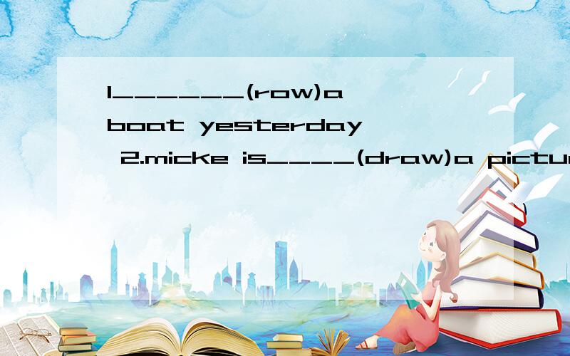 I______(row)a boat yesterday 2.micke is____(draw)a picture on the wall i will___(play)baskballwish my friends