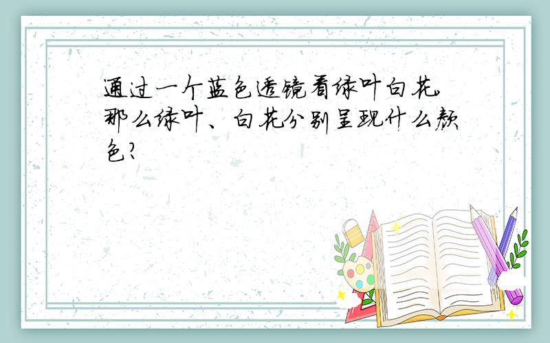 通过一个蓝色透镜看绿叶白花,那么绿叶、白花分别呈现什么颜色?