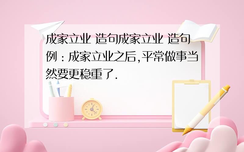 成家立业 造句成家立业 造句例：成家立业之后,平常做事当然要更稳重了.