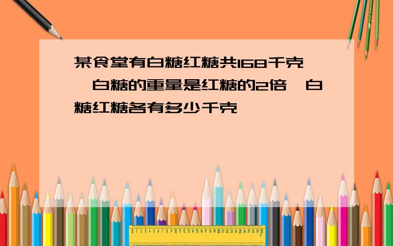 某食堂有白糖红糖共168千克,白糖的重量是红糖的2倍,白糖红糖各有多少千克